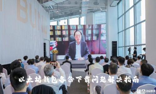 以太坊钱包备份下载问题解决指南