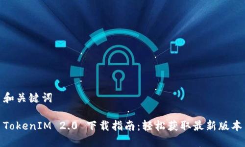 和关键词

TokenIM 2.0 下载指南：轻松获取最新版本