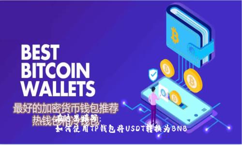 在这里填写：
如何使用TP钱包将USDT转换为BNB