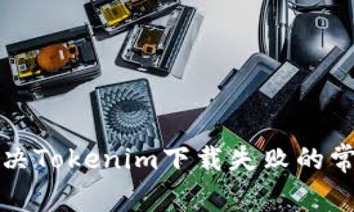 如何解决Tokenim下载失败的常见问题