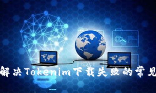 如何解决Tokenim下载失败的常见问题