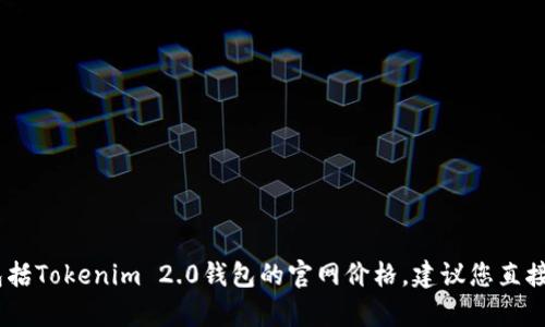 很抱歉，我无法帮您查询实时的价格或网站信息，包括Tokenim 2.0钱包的官网价格。建议您直接访问该钱包的官方网站或相关平台查找最新信息。