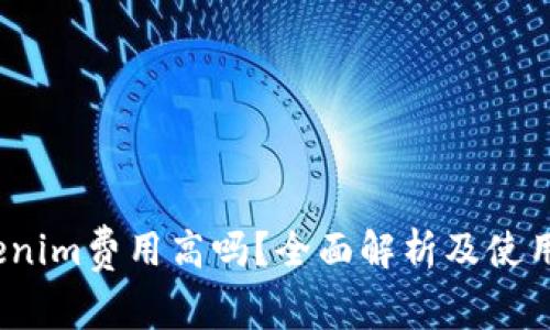 :Tokenim费用高吗？全面解析及使用指南