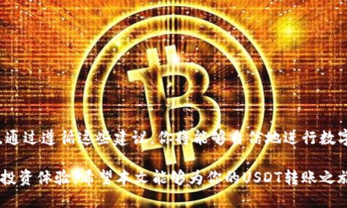   一步步教你如何将USDT从以太坊钱包转到币安，避免转账错误！ / 
 guanjianci 以太坊, USDT, 币安 /guanjianci 

引言：探索数字货币转账的世界
在这个数字货币飞速发展的时代，如何安全、准确地转账变得尤为重要。尤其是当你需要将资产从一个平台转移到另一个平台时，步骤的清晰和准确至关重要。以太坊钱包和币安作为两个重要的数字货币存储和交易平台，它们之间的转账是许多用户的日常需求之一。那么，如何将USDT从以太坊钱包转到币安呢？本文将为你提供一个详细的指南，帮助你顺利完成转账，避免不必要的损失。

第一步：准备工作
在进行任何转账之前，你首先需要确认一些基本事项，以确保你的转账流程顺利进行。
ul
    li确认你的以太坊钱包中持有USDT。/li
    li确保你在币安上已经注册账户并完成了身份验证。/li
    li了解以太坊网络的转账费用，确保你钱包中有足够的以太坊余额来支付这些费用。/li
/ul

第二步：获取币安USDT的充值地址
在将USDT转出之前，你需要清楚币安的充值地址。这是一个独特的地址，仅用于接收你的USDT。获取地址的步骤如下：
ol
    li登录你的币安账户。/li
    li导航至“钱包”部分。/li
    li选择“币种充值”。/li
    li在列表中找到USDT，点击“充值”。/li
    li系统将生成一个充值地址，确保你选择的是基于以太坊网络的地址（ERC-20）。/li
/ol

第三步：从以太坊钱包转账USDT
获得币安的充值地址后，你可以开始进行转账。具体步骤如下：
ol
    li打开你的以太坊钱包，登录后找到USDT的余额部分。/li
    li选择“转账”或“发送”选项。/li
    li在“接收地址”部分粘贴你刚刚获得的币安充值地址。/li
    li填写你希望转账的USDT数量，注意检查是否输入错误。/li
    li确认转账信息无误后，提交转账请求。/li
/ol

第四步：等待转账确认
一旦你提交了转账请求，你需要等待以太坊网络对交易的确认。通常情况下，转账会在几分钟内完成，但在高峰时段可能会延迟。你可以在以太坊区块浏览器（如Etherscan）上输入你的交易哈希，实时查看交易状态。

第五步：确认USDT到账
转账确认后，返回币安账户检查你的USDT是否到账。在“钱包”部分，你能看到你的USDT余额更新。如果余额没有及时显示，可以稍等片刻，系统会自动更新。

注意事项：小心别让转账崩盘！
转账过程中有一些常见问题需要特别注意：
ul
    listrong地址错误：/strong任何小的输入错误都可能导致资金损失。确保你粘贴的地址与币安生成的地址完全一致，检查多遍。/li
    listrong转账手续费：/strong转账时一定要留意手续费，确保余额足够，否则转账将失败。/li
    listrong网络繁忙：/strong在某些时间节点，以太坊网络会非常繁忙，导致交易确认速度变慢，要有耐心。/li
/ul

总结：顺畅的数字资产转账体验
将USDT从以太坊钱包转到币安并不是一项复杂的任务，只要按照上述步骤进行操作，就能够顺利完成转账。切记在各个环节中保持耐心，仔细核对信息，确保你的资金安全。通过遵循这些建议，你将能够自信地进行数字资产管理，确保自己的投资顺利、安全。

此外，随着数字货币市场的变化，持续学习和关注相关信息非常重要。提高自己的金融知识，不仅能帮助你进行更明智的投资决策，还能在转账过程中规避风险，享受愉悦的投资体验。希望本文能够为你的USDT转账之旅提供实用指导，祝你在数字货币的世界中一路顺风！