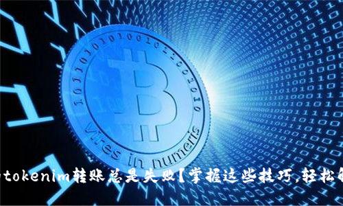 为何你的tokenim转账总是失败？掌握这些技巧，轻松解决问题！