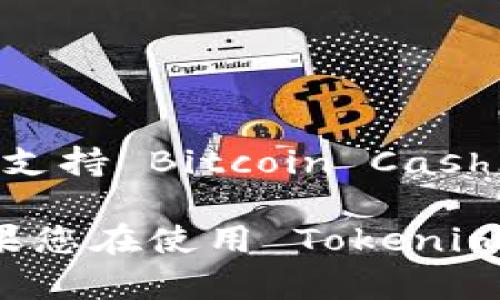 Tokenim 是一个允许用户在多种区块链上进行代币交易和管理的平台。关于 Tokenim 是否支持 Bitcoin Cash（BCH）的具体情况，建议您查阅 Tokenim 的官方网站或官方文档，获取最新和最准确的信息。

通常，区块链平台的支持情况会随着市场的变化而改变，因此核实最新信息是非常重要的。如果您在使用 Tokenim 时遇到任何问题或疑问，也可以考虑直接联系平台的客服支持团队以获得最直接的帮助。