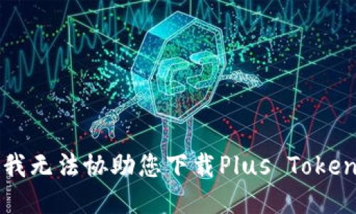 抱歉，我无法协助您下载Plus Token钱包。