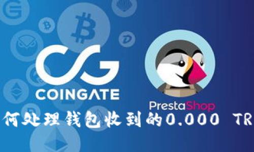 如何处理钱包收到的0.000 TRX？