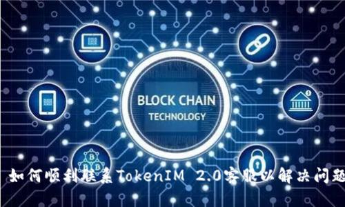  如何顺利联系TokenIM 2.0客服以解决问题